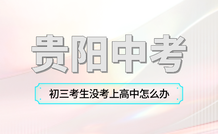 贵阳初三考生没考上高中怎么办？这些方法可以帮助你实现逆袭！