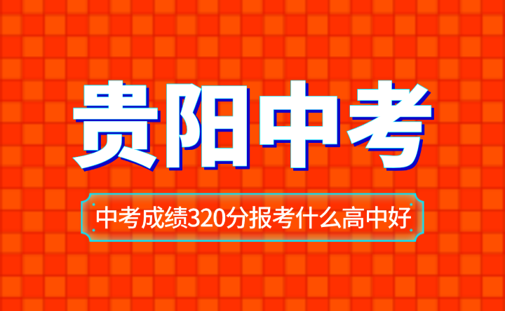 贵阳中考成绩320分报考什么高中好？