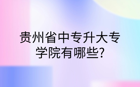 贵州省中专升大专学院有哪些?