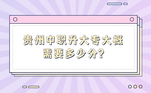 贵州中职升大专大概需要多少分?