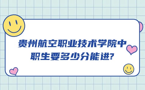 贵州航空职业技术学院中职生要多少分能进?