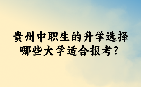 贵州中职生的升学选择：哪些大学适合报考？