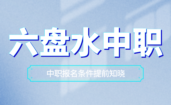 贵州六盘水中职报名条件提前知晓！