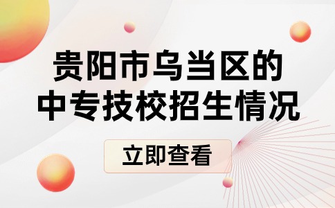 贵阳市乌当区的中专技校招生情况