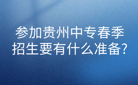 参加贵州中专春季招生要有什么准备?