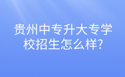 贵州中专升大专学校招生怎么样?