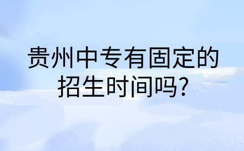 贵州中专有固定的招生时间吗?