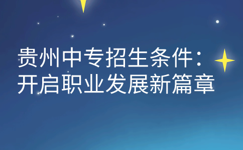 贵州中专招生条件：开启职业发展新篇章