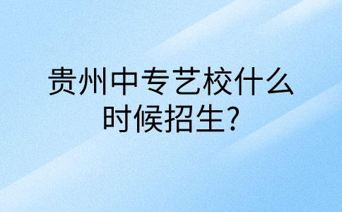 贵州中专艺校什么时候招生?