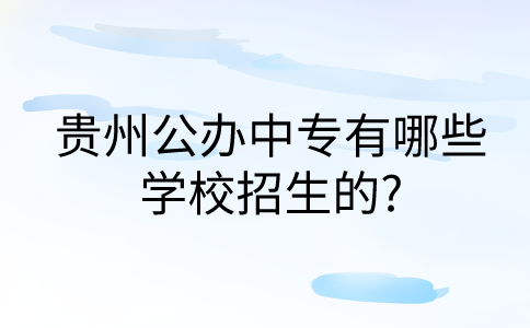 贵州公办中专有哪些学校招生的?