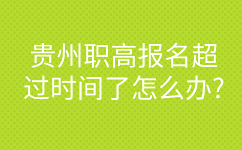 贵州职高报名超过时间了怎么办?