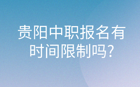 贵阳中职报名有时间限制吗?