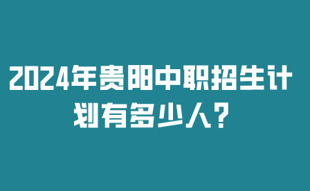 2024年贵阳中职招生计划有多少人?