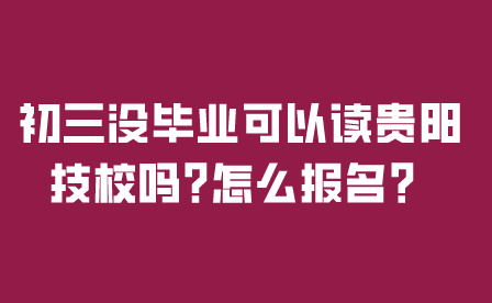 初三没毕业可以读贵阳技校吗?怎么报名？