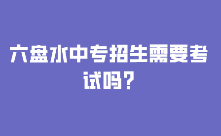 六盘水中专招生需要考试吗?