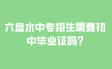 六盘水中专招生需要初中毕业证吗?