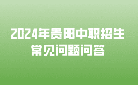 2024年贵阳中职招生常见问题问答