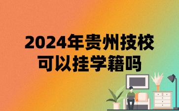 2024年贵州技校可以挂学籍吗?