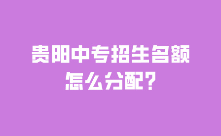 贵阳中专招生名额怎么分配?