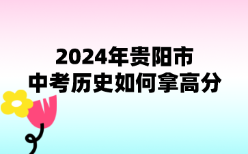 2024年贵阳市中考历史如何拿高分