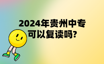 2024年贵州中专可以复读吗?