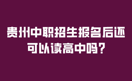 贵州中职招生报名后还可以读高中吗?