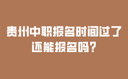 贵州中职报名时间过了还能报名吗?