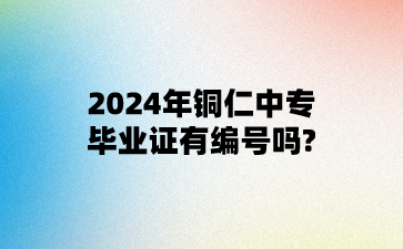 2024年铜仁中专毕业证有编号吗?
