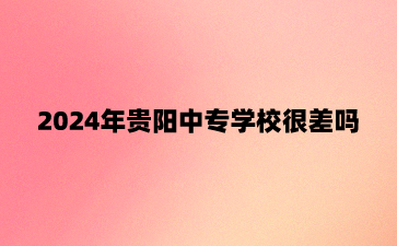 2024年贵阳中专学校很差吗?