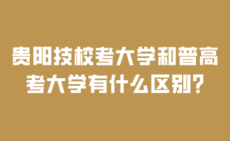 贵阳技校考大学和普高考大学有什么区别?