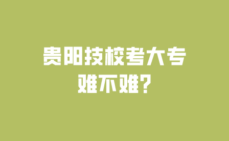 贵阳技校考大专难不难?