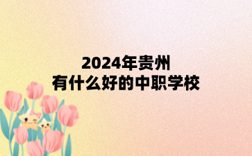 贵州2024年有什么好的中职学校?