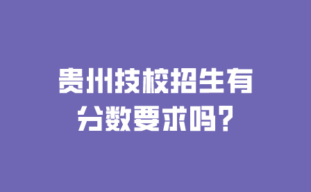 贵州技校招生有分数要求吗?