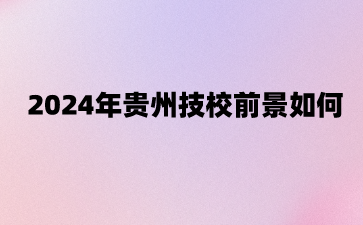 2024年贵州技校前景如何?