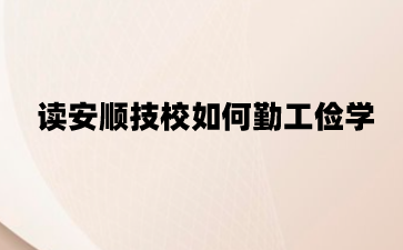 读安顺技校如何勤工俭学?