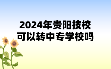 2024年贵阳技校可以转中专学校吗?