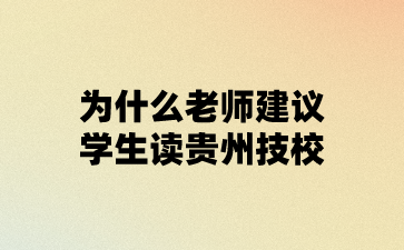 为什么老师建议学生读贵州技校?