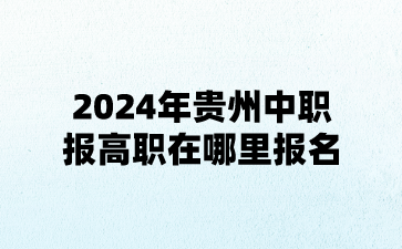2024年贵州中职报高职在哪里报名?