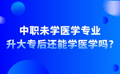 中职未学医学专业，升大专后还能学医学吗?