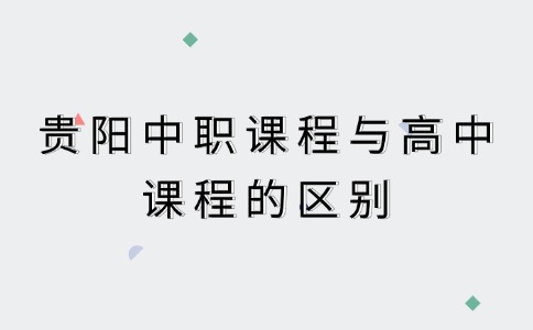 贵阳中职课程与高中课程的区别